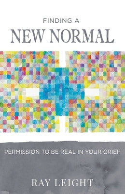 Finding A New Normal: Permission To Be Real In Your Grief by Leight, Ray