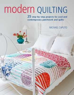 Modern Quilting: 25 Step-By-Step Projects for Cool and Contemporary Patchwork and Quilts by Caputo, Michael