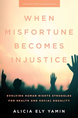 When Misfortune Becomes Injustice: Evolving Human Rights Struggles for Health and Social Equality by Yamin, Alicia Ely