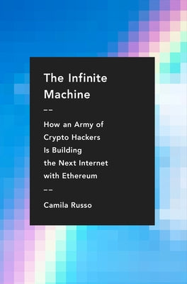 The Infinite Machine: How an Army of Crypto-Hackers Is Building the Next Internet with Ethereum by Russo, Camila