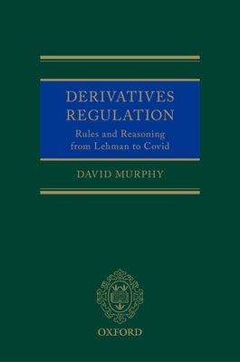 Derivatives Regulation: Rules and Reasoning from Lehman to Covid by Murphy, David