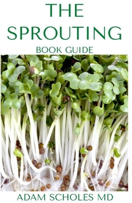 The Sprouting Book Guide: The Ultimate Guide On How to Grow and Use Sprouts to Maximize Your Health by Scholes, Adam