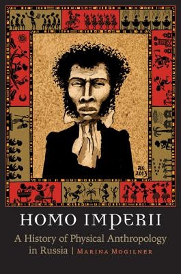 Homo Imperii: A History of Physical Anthropology in Russia by Mogilner, Marina