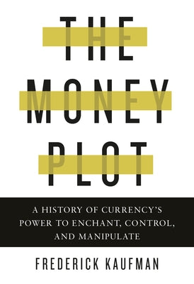 The Money Plot: A History of Currency's Power to Enchant, Control, and Manipulate by Kaufman, Frederick