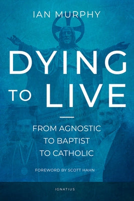 Dying to Live: From Agnostic to Baptist to Catholic by Murphy, Ian