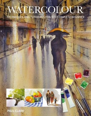 Watercolour: Techniques and Tutorials for the Complete Beginner by Clark, Paul
