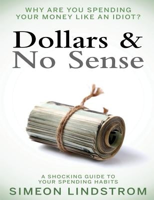 Dollars & No Sense: Why Are You Spending Your Money Like An Idiot?: Budgeting, Budgeting for Beginners, How to Save Money, Money Managemen by Lindstrom, Simeon