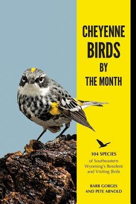 Cheyenne Birds by the Month: 104 Species of Southeastern Wyoming's Resident and Visiting Birds by Gorges, Barb