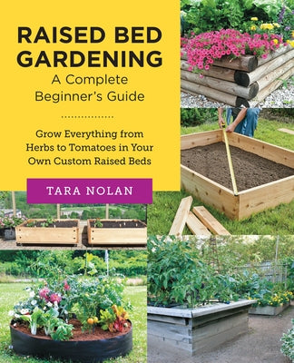 Raised Bed Gardening: A Complete Beginners Guide: Grow Everything from Herbs to Tomatoes in Your Own Custom Raised Beds by Nolan, Tara