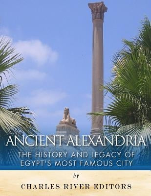 Ancient Alexandria: The History and Legacy of Egypt's Most Famous City by Charles River Editors