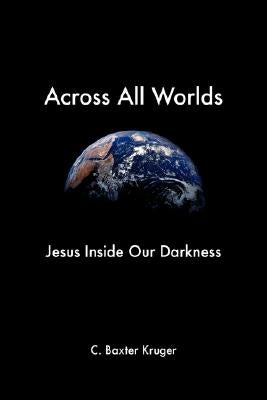 Across All Worlds: Jesus Inside Our Darkness by Kruger, C. Baxter