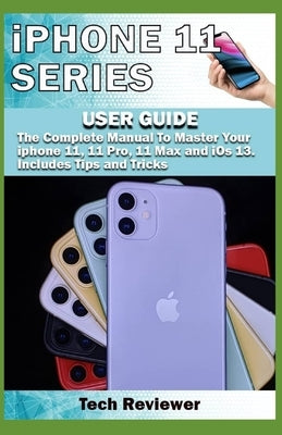 iPhone 11 Series USER GUIDE: The Complete Manual to Master Your iPhone 11, 11 Pro, 11 Max and iOS 13. Includes Tips and Tricks by Reviewer, Tech