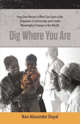 Dig Where You Are: How One Person's Effort Can Save a Life, Empower a Community and Create Meaningful Change in the World by Doyal, Nan Alexander