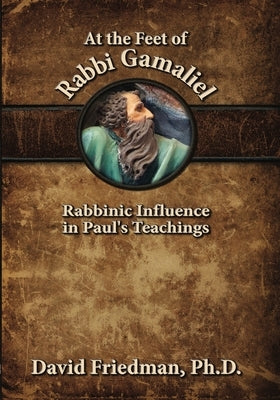 At the Feet of Rabbi Gamaliel: Rabbinic Influence in Paul's Teachings by Friedman, David