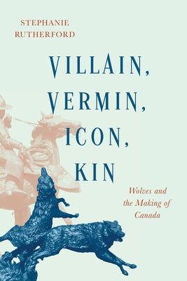 Villain, Vermin, Icon, Kin: Wolves and the Making of Canada by Rutherford, Stephanie