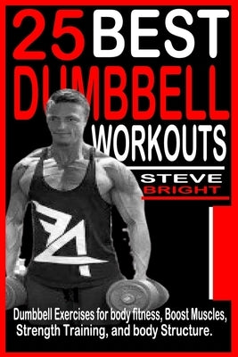 25 Best Dumbbell Workouts: Dumbbell Exercises for Body fitness, Boost Muscles, Strength training and Body structure. by Bright, Steve