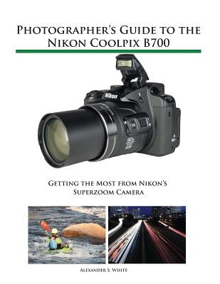 Photographer's Guide to the Nikon Coolpix B700: Getting the Most from Nikon's Superzoom Camera by White, Alexander S.