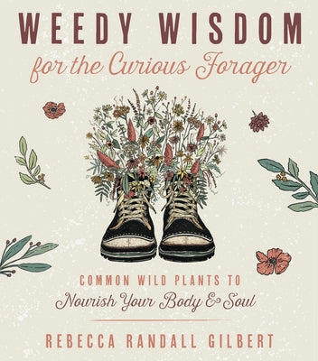Weedy Wisdom for the Curious Forager: Common Wild Plants to Nourish Your Body & Soul by Gilbert, Rebecca