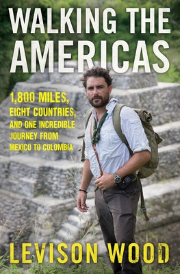 Walking the Americas: 1,800 Miles, Eight Countries, and One Incredible Journey from Mexico to Colombia by Wood, Levison