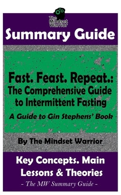 Summary: Fast. Feast. Repeat.: The Comprehensive Guide to Intermittent Fasting: By Gin Stephens - The MW Summary Guide by Warrior, The Mindset