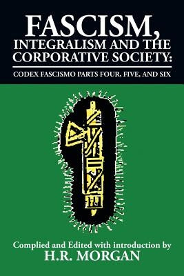 Fascism, Integralism and the Corporative Society - Codex Fascismo Parts Four, Five and Six: Codex Fascismo Parts Four, Five and Six by Morgan, H. R.