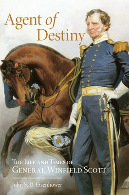 Agent of Destiny: The Life and Times of General Winfield Scott by Eisenhower, John S. D.