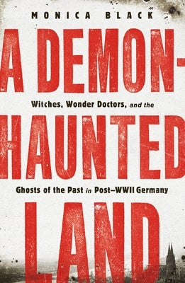 A Demon-Haunted Land: Witches, Wonder Doctors, and the Ghosts of the Past in Post-WWII Germany by Black, Monica