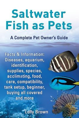 Saltwater Fish as Pets. Facts & Information: Diseases, Aquarium, Identification, Supplies, Species, Acclimating, Food, Care, Compatibility, Tank Setup by Brown, Lolly