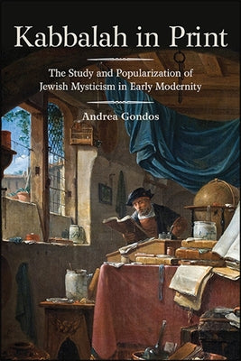 Kabbalah in Print: The Study and Popularization of Jewish Mysticism in Early Modernity by Gondos, Andrea