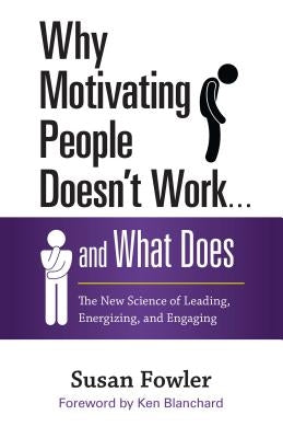 Why Motivating People Doesn't Work... and What Does: The New Science of Leading, Energizing, and Engaging by Fowler, Susan