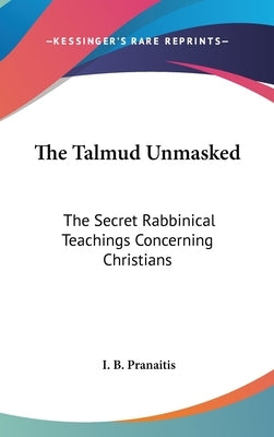 The Talmud Unmasked: The Secret Rabbinical Teachings Concerning Christians by Pranaitis, I. B.