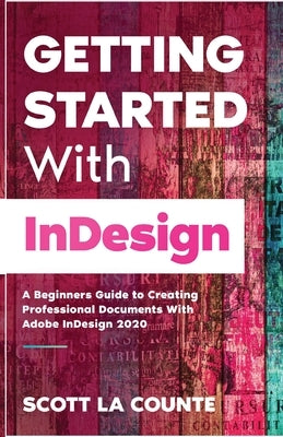 Getting Started With InDesign: A Beginners Guide to Creating Professional Documents With Adobe InDesign 2020 by La Counte, Scott