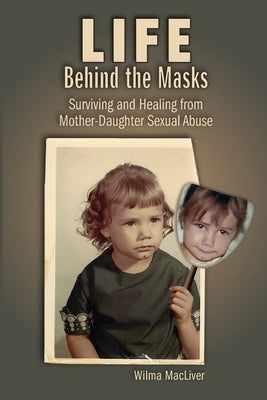 Life Behind the Masks: Surviving and Healing from Mother-Daughter Sexual Abuse by Macliver, Wilma