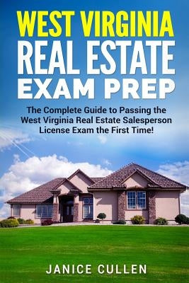 West Virginia Real Estate Exam Prep: The Complete Guide to Passing the West Virginia Real Estate Salesperson License Exam the First Time! by Cullen, Janice