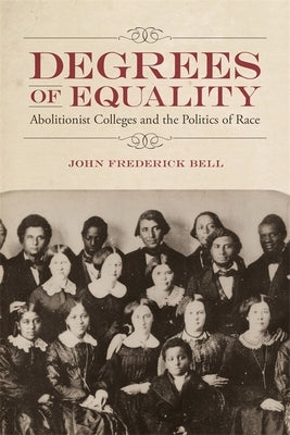 Degrees of Equality: Abolitionist Colleges and the Politics of Race by Bell, John Frederick