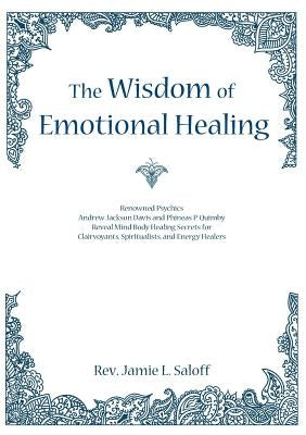 The Wisdom of Emotional Healing: Renowned Psychics Andrew Jackson Davis and Phineas P. Quimby Reveal Mind Body Healing Secrets for Clairvoyants, Spiri by Saloff, Jamie L.