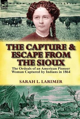 The Capture and Escape from the Sioux: The Ordeals of an American Pioneer Woman Captured by Indians in 1864 by Larimer, Sarah L.