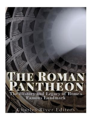 The Roman Pantheon: The History and Legacy of Rome's Famous Landmark by Charles River Editors