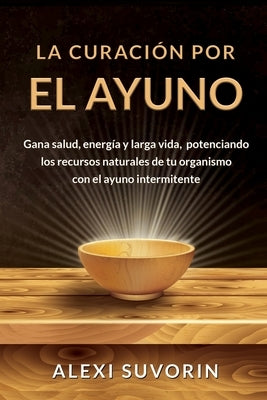 La Curación por el Ayuno: Gana salud, energía y larga vida, potenciando los recursos naturales de tu organismo con el ayuno intermitente. by Suvorin, Alexi