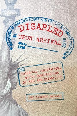 Disabled Upon Arrival: Eugenics, Immigration, and the Construction of Race and Disability by Dolmage, Jay Timothy