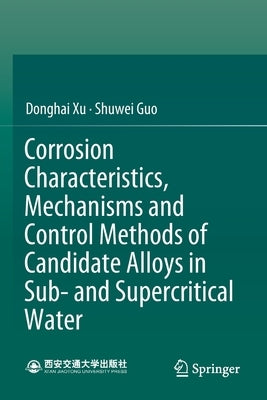 Corrosion Characteristics, Mechanisms and Control Methods of Candidate Alloys in Sub- And Supercritical Water by Xu, Donghai