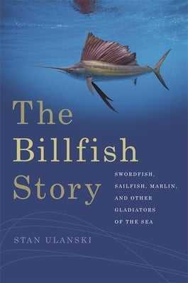 The Billfish Story: Swordfish, Sailfish, Marlin, and Other Gladiators of the Sea by Ulanski, Stan