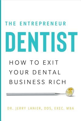 The Entrepreneur Dentist: How to Exit Your Dental Business Rich by Lanier Dds Exec Mba, Dr Jerry