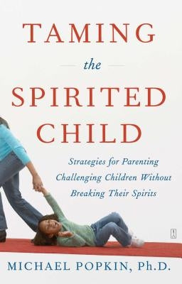 Taming the Spirited Child: Strategies for Parenting Challenging Children Without Breaking Their Spirits by Popkin, Michael