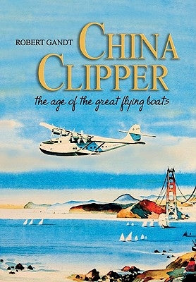 China Clipper: The Age of the Great Flying Boats by Robert, Gandt