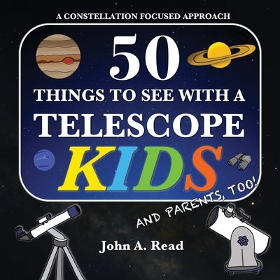 50 Things To See With A Telescope - Kids: A Constellation Focused Approach by Read, John A.