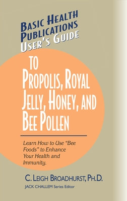 User's Guide to Propolis, Royal Jelly, Honey, and Bee Pollen: Learn How to Use Bee Foods to Enhance Your Health and Immunity. by Broadhurst, C. Leigh