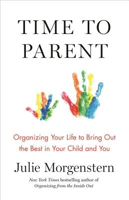 Time to Parent: Organizing Your Life to Bring Out the Best in Your Child and You by Morgenstern, Julie
