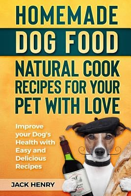 Homemade Dog Food Natural Cook Recipes for your Pet with Love: Improve your Dog's Health with Easy and Delicious Recipes by Henry, Jack