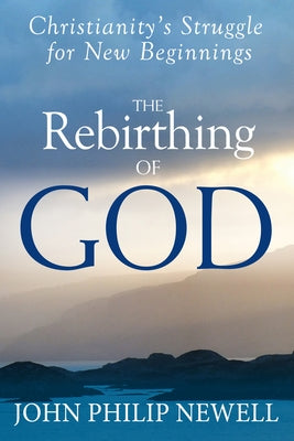 The Rebirthing of God: Christianity's Struggle for New Beginnings by Newell, John Philip